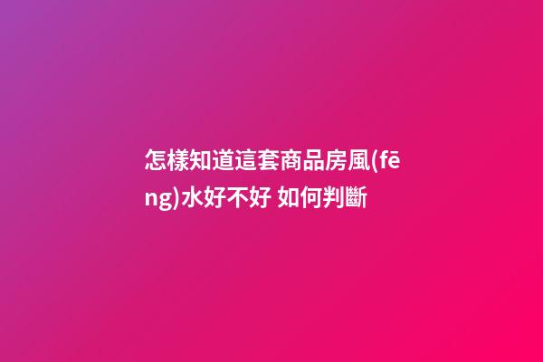 怎樣知道這套商品房風(fēng)水好不好 如何判斷